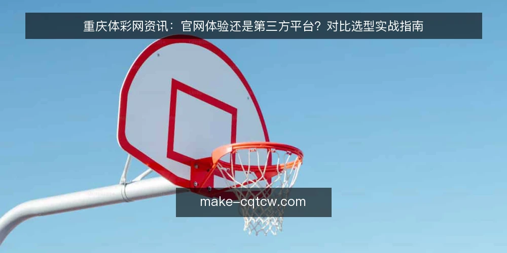 重庆体彩网资讯：官网体验还是第三方平台？对比选型实战指南 — 决策先看：信息准确性与更新速度 配图