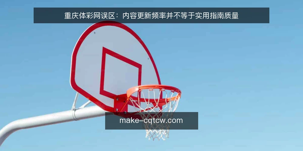 重庆体彩网误区:内容更新频率并不等于实用指南质量 — 先厘清一个常见误区:更新多就代表实用指南好吗 配图