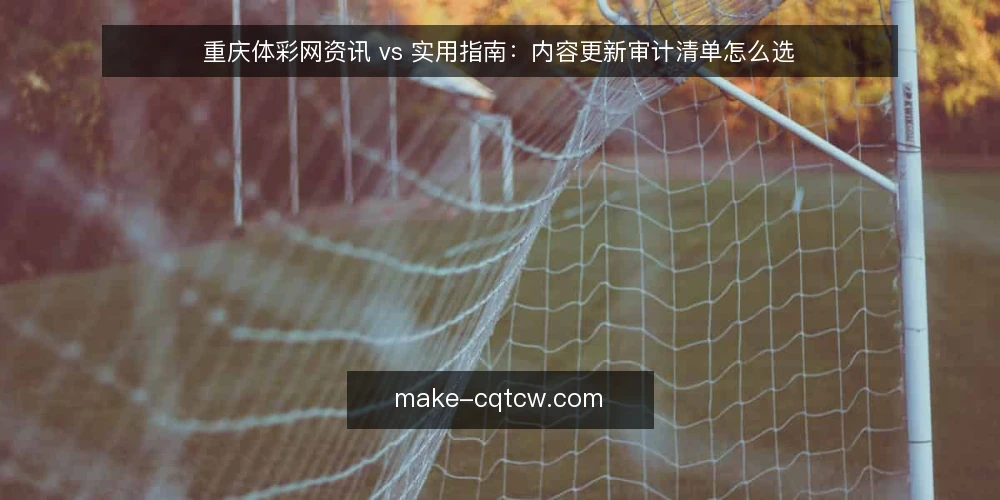 重庆体彩网资讯 vs 实用指南:内容更新审计清单怎么选 — 为什么现在就要做一次内容更新审计 配图